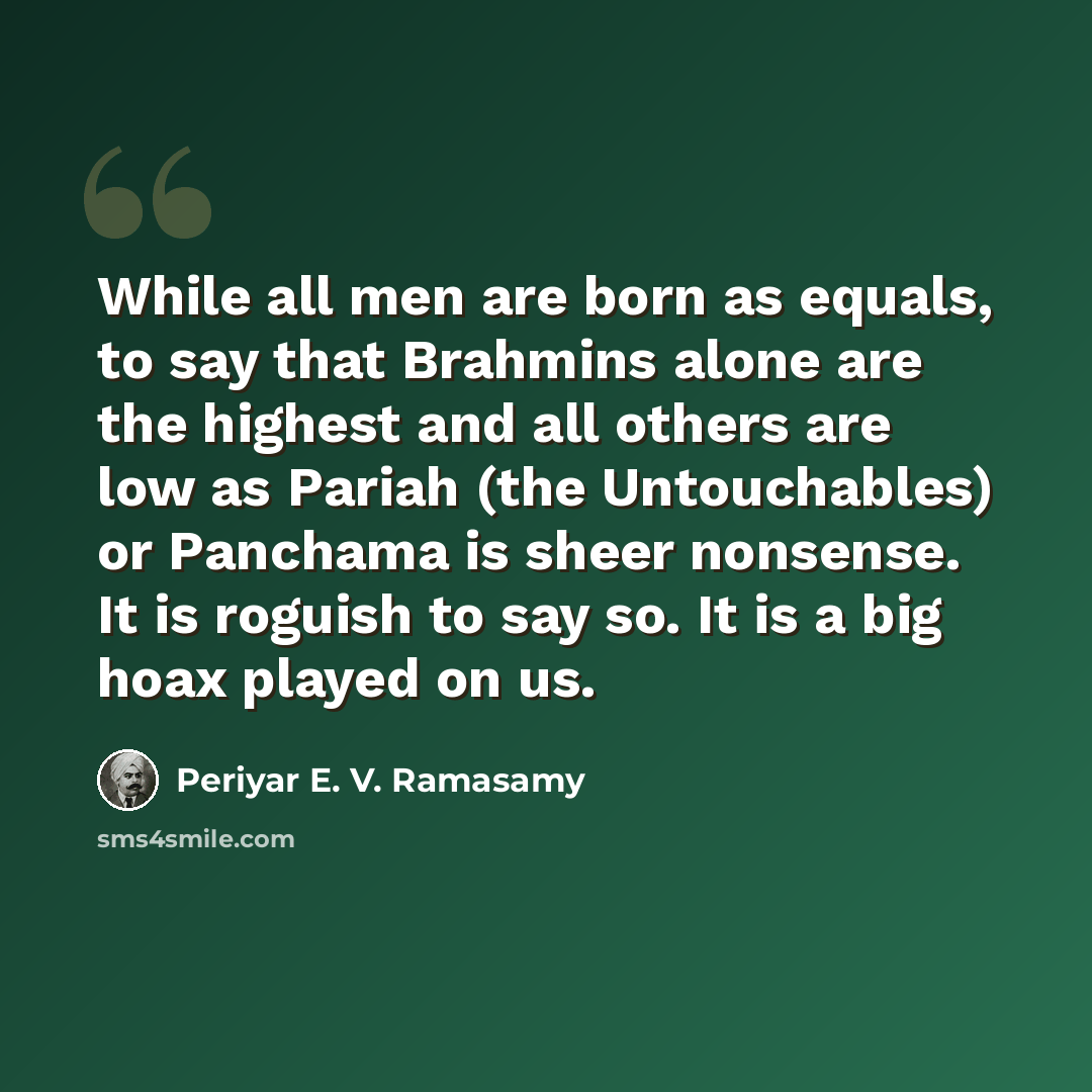 “While all men are born as equals, to say that Brahmins alone are the highest and all others are low as Pariah (the Untouchables) or Panchama is sheer nonsense. It is roguish to say so. It is a big hoax played on us.” quote by Periyar E. V. Ramasamy