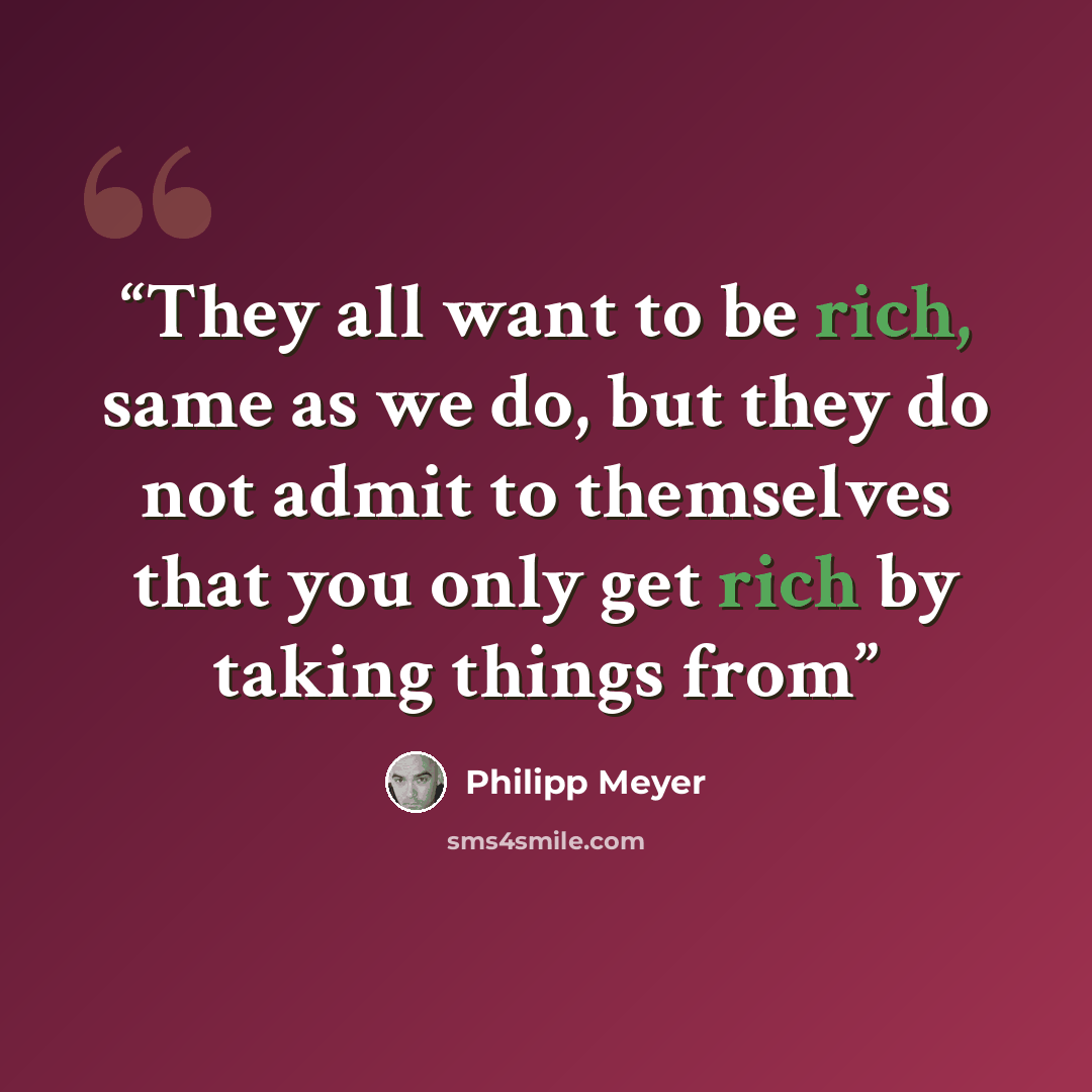 “They all want to be rich, same as we do, but they do not admit to themselves that you only get rich by taking things from” quote by Philipp Meyer
