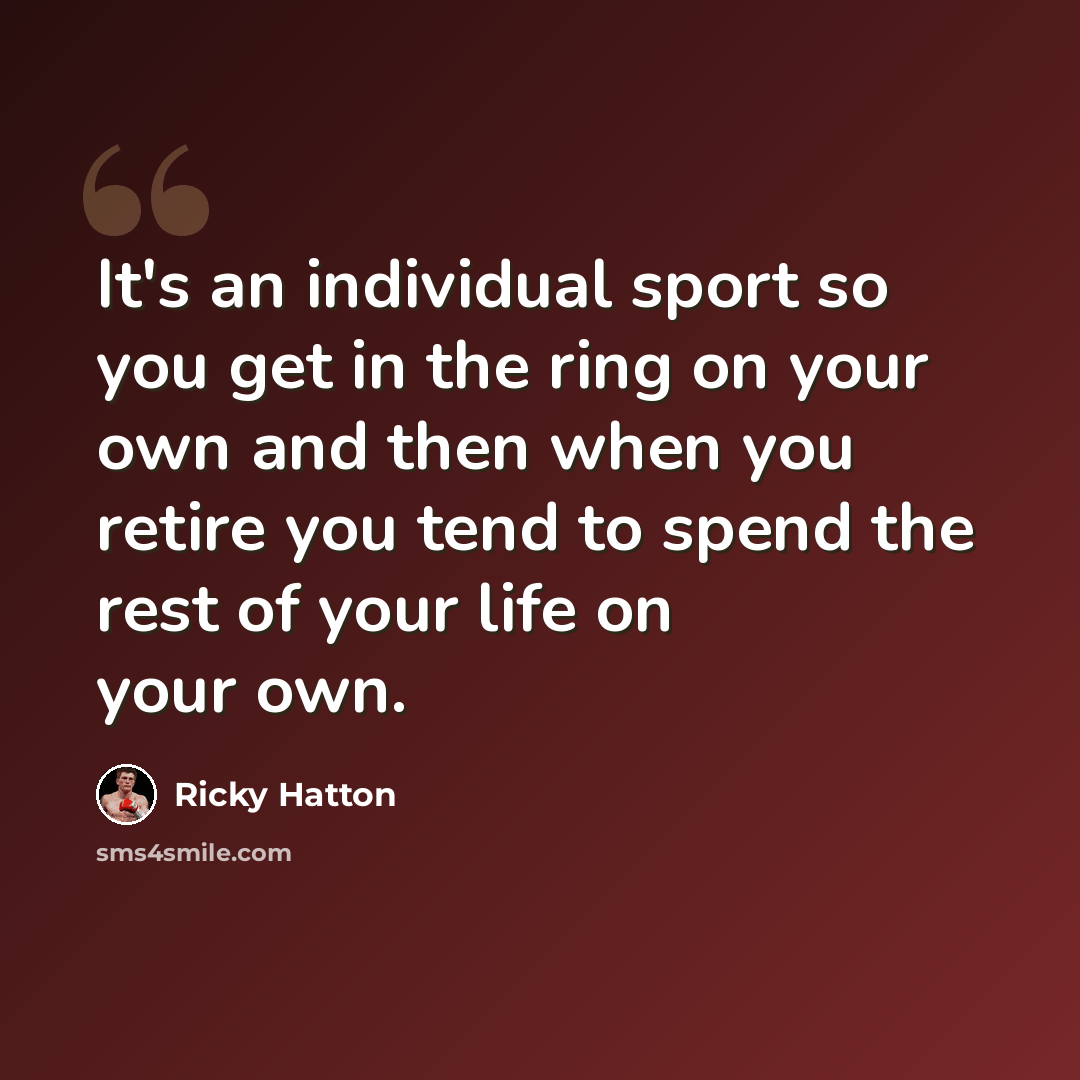 “It's an individual sport so you get in the ring on your own and then when you retire you tend to spend the rest of your life on your own.” quote by Ricky Hatton