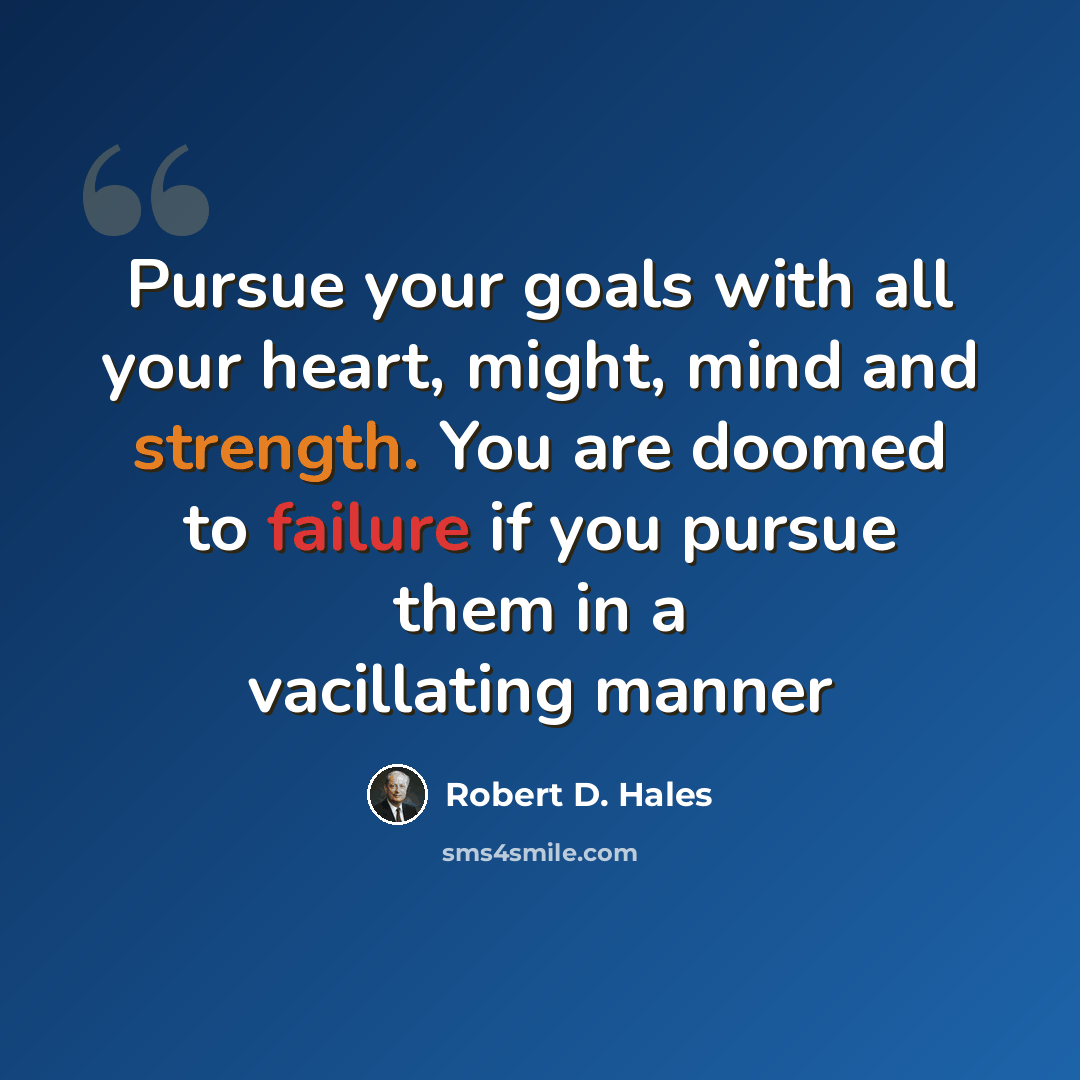 “Pursue your goals with all your heart, might, mind and strength. You are doomed to failure if you pursue them in a vacillating manner” quote by Robert D. Hales