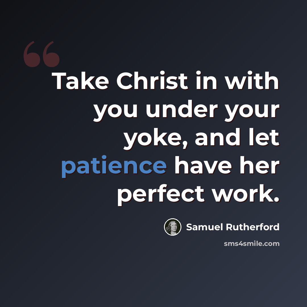 “Take Christ in with you under your yoke, and let patience have her perfect work.” quote by Samuel Rutherford