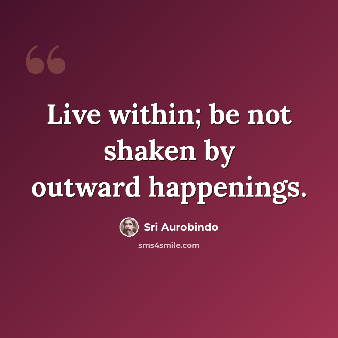 “Live within; be not shaken by outward happenings.” quote by Sri Aurobindo