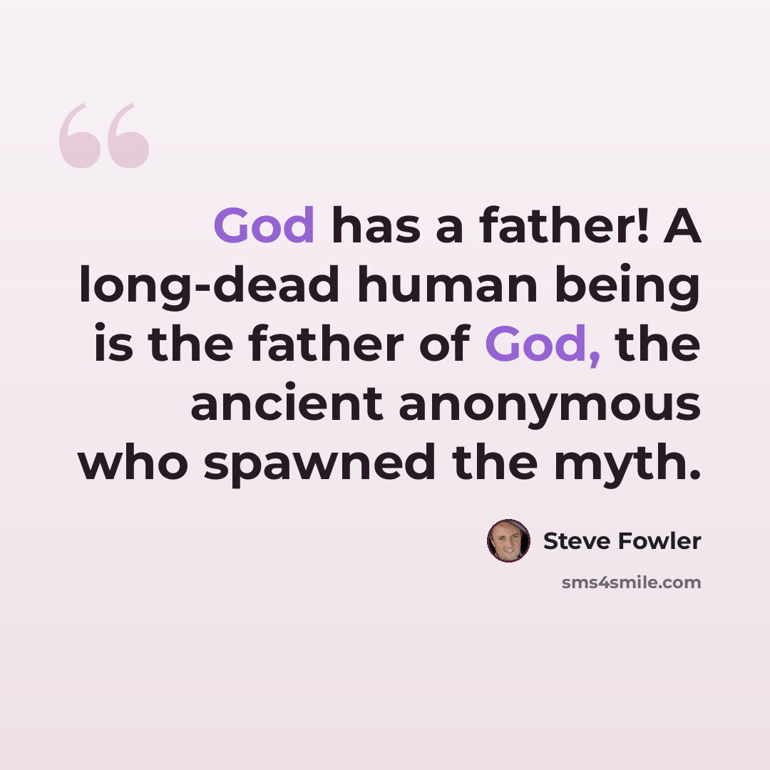 “God has a father! A long-dead human being is the father of God, the ancient anonymous who spawned the myth.” quote by Steve Fowler