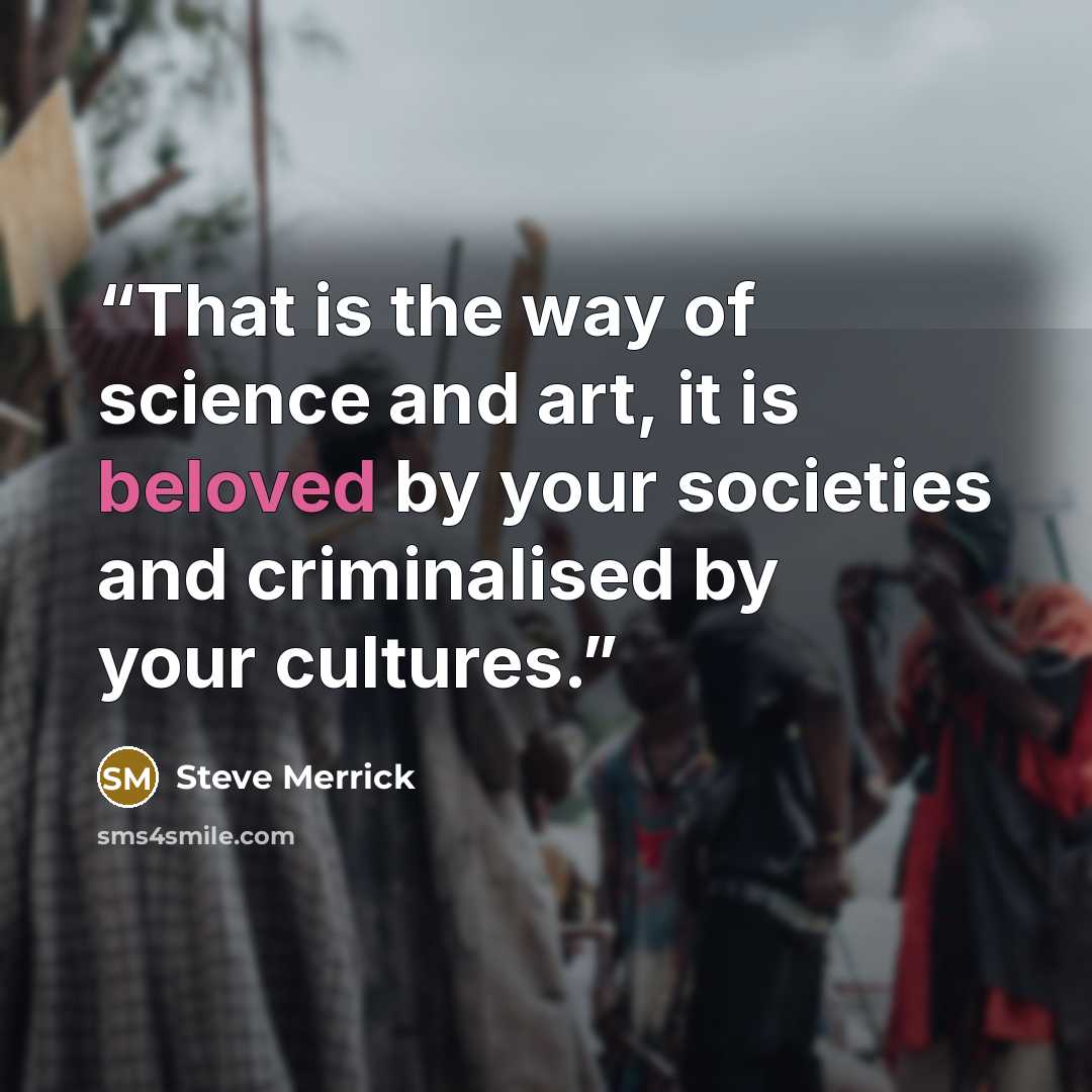 “That is the way of science and art, it is beloved by your societies and criminalised by your cultures.” quote by Steve Merrick
