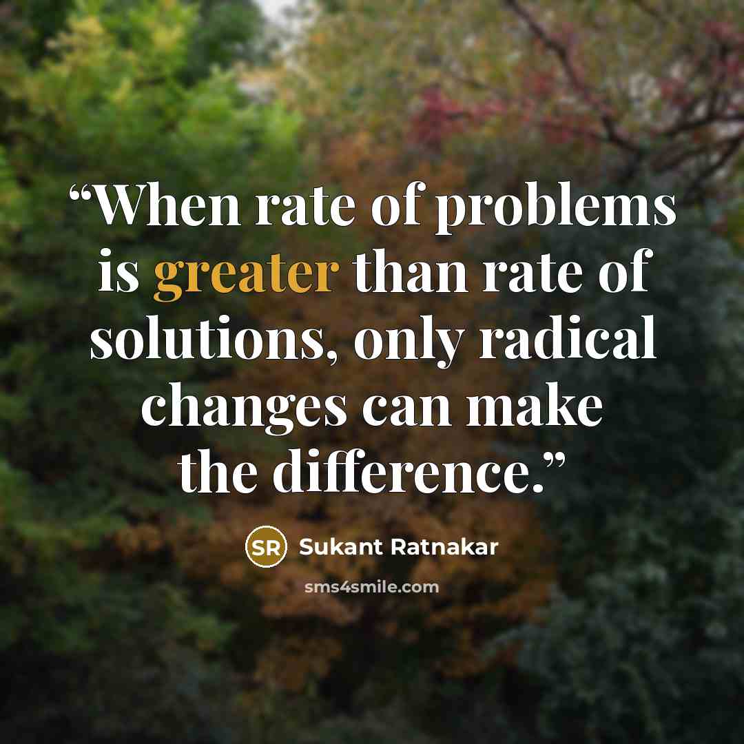 “When rate of problems is greater than rate of solutions, only radical changes can make the difference.” quote by Sukant Ratnakar