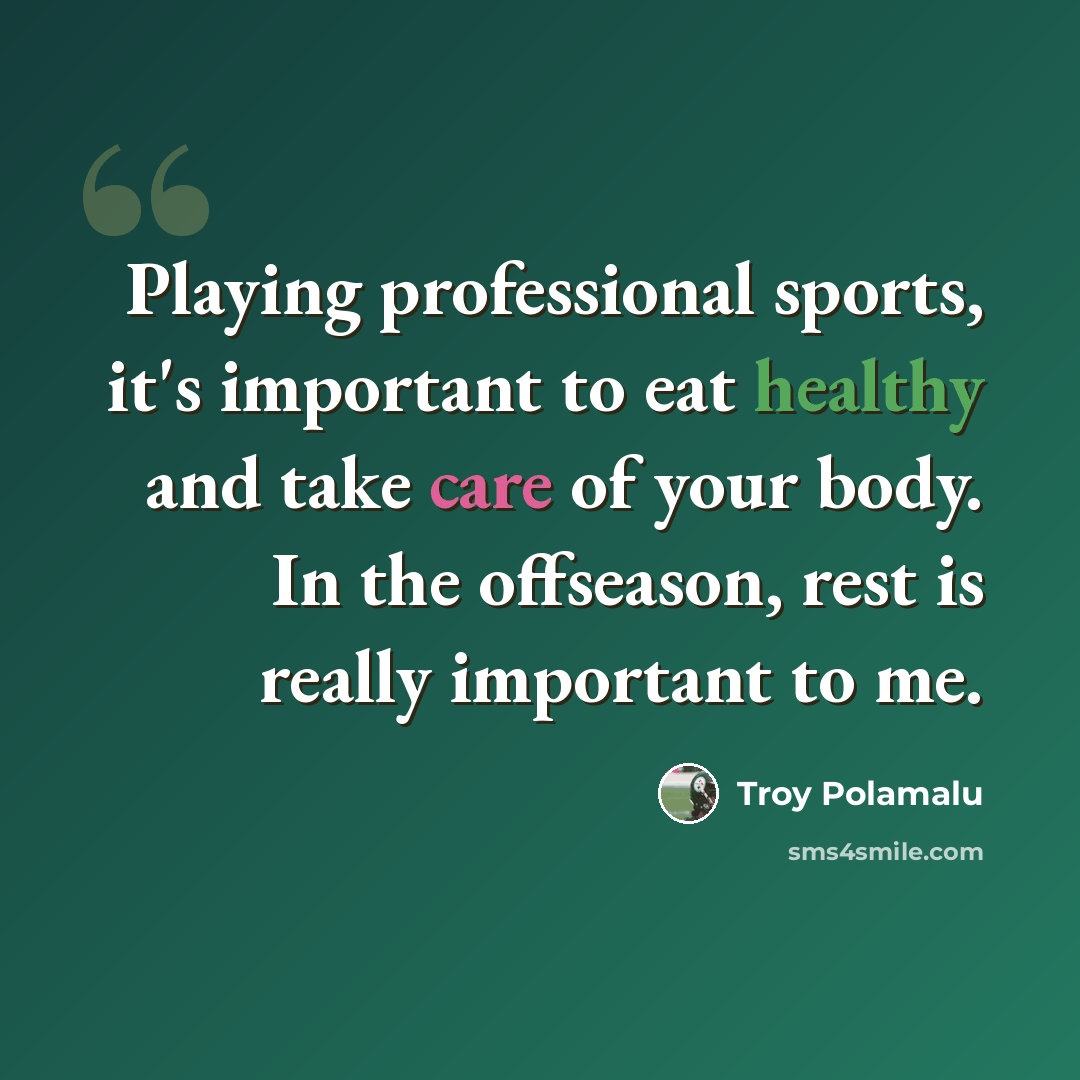 “Playing professional sports, it's important to eat healthy and take care of your body. In the offseason, rest is really important to me.” quote by Troy Polamalu