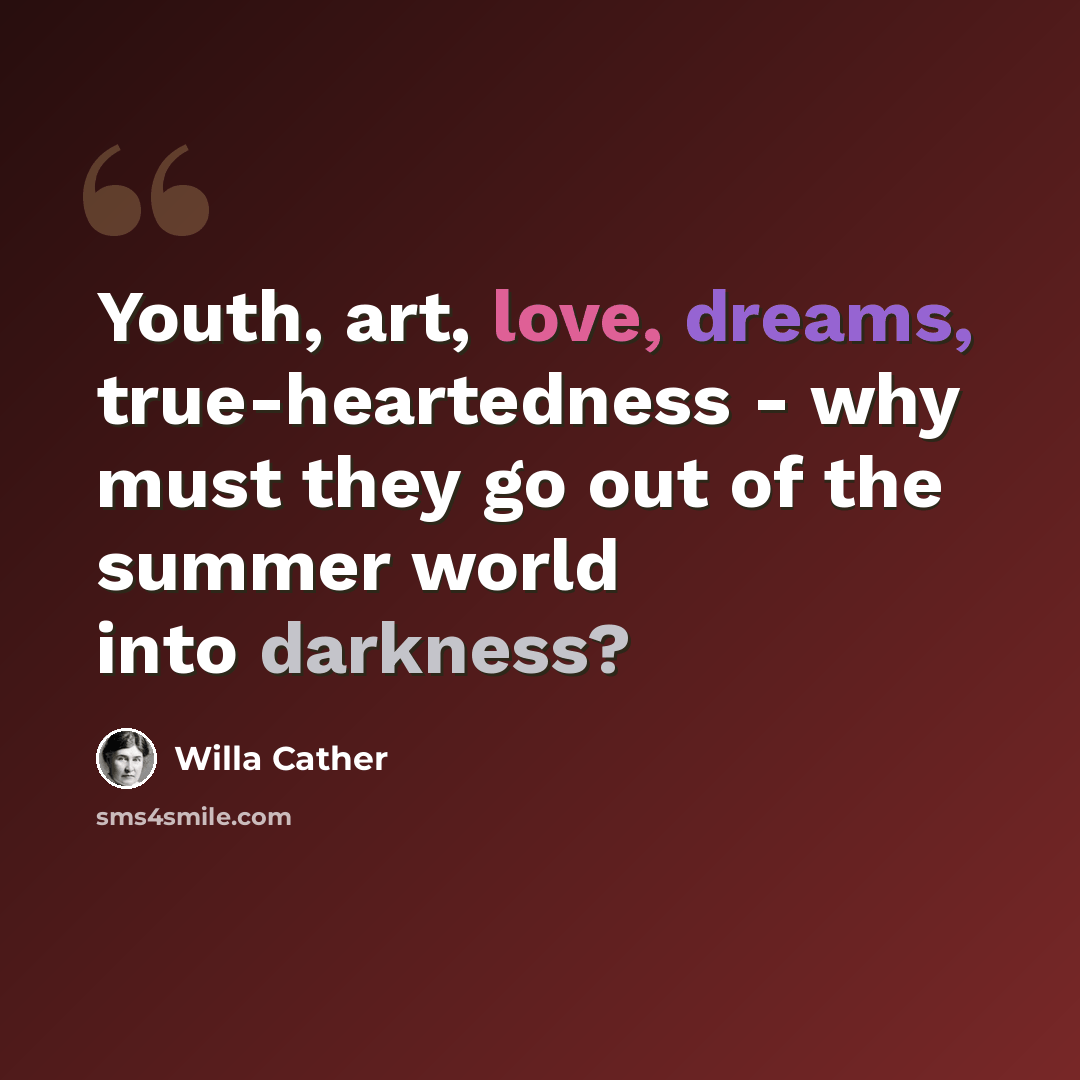“Youth, art, love, dreams, true-heartedness - why must they go out of the summer world into darkness?” quote by Willa Cather