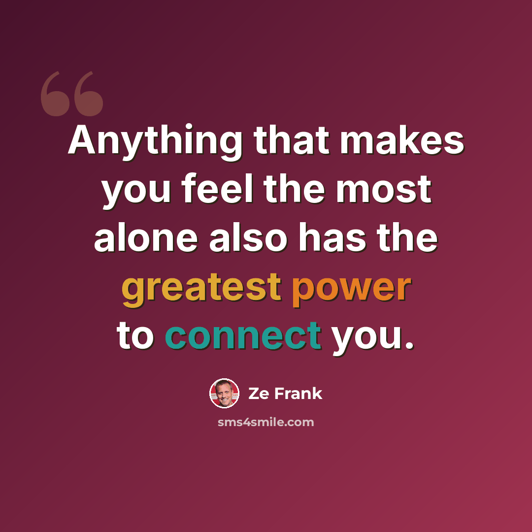 “Anything that makes you feel the most alone also has the greatest power to connect you.” quote by Ze Frank