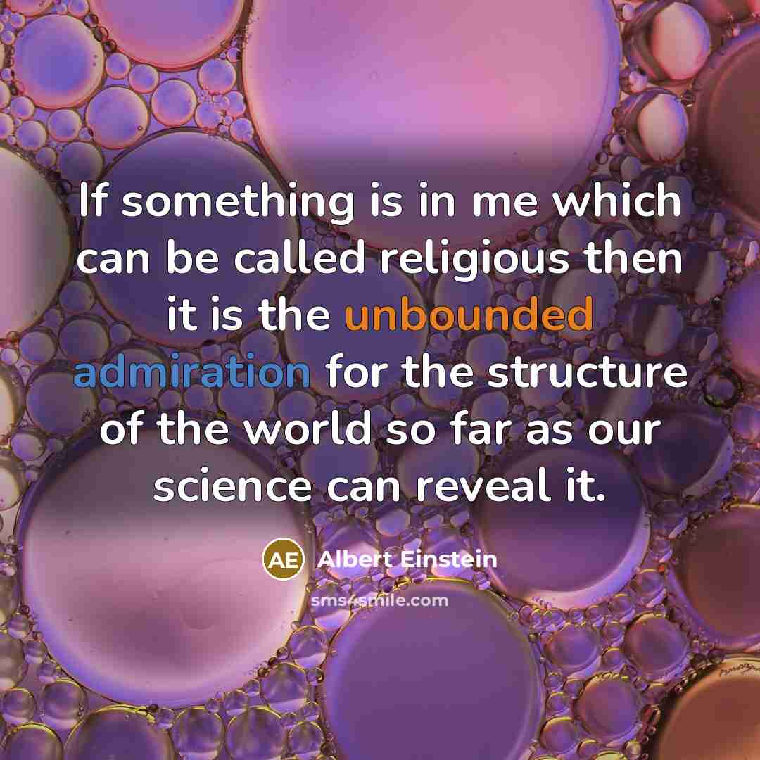 “If something is in me which can be called religious then it is the unbounded admiration for the structure of the world so far as our science can reveal it.” quote by Albert Einstein