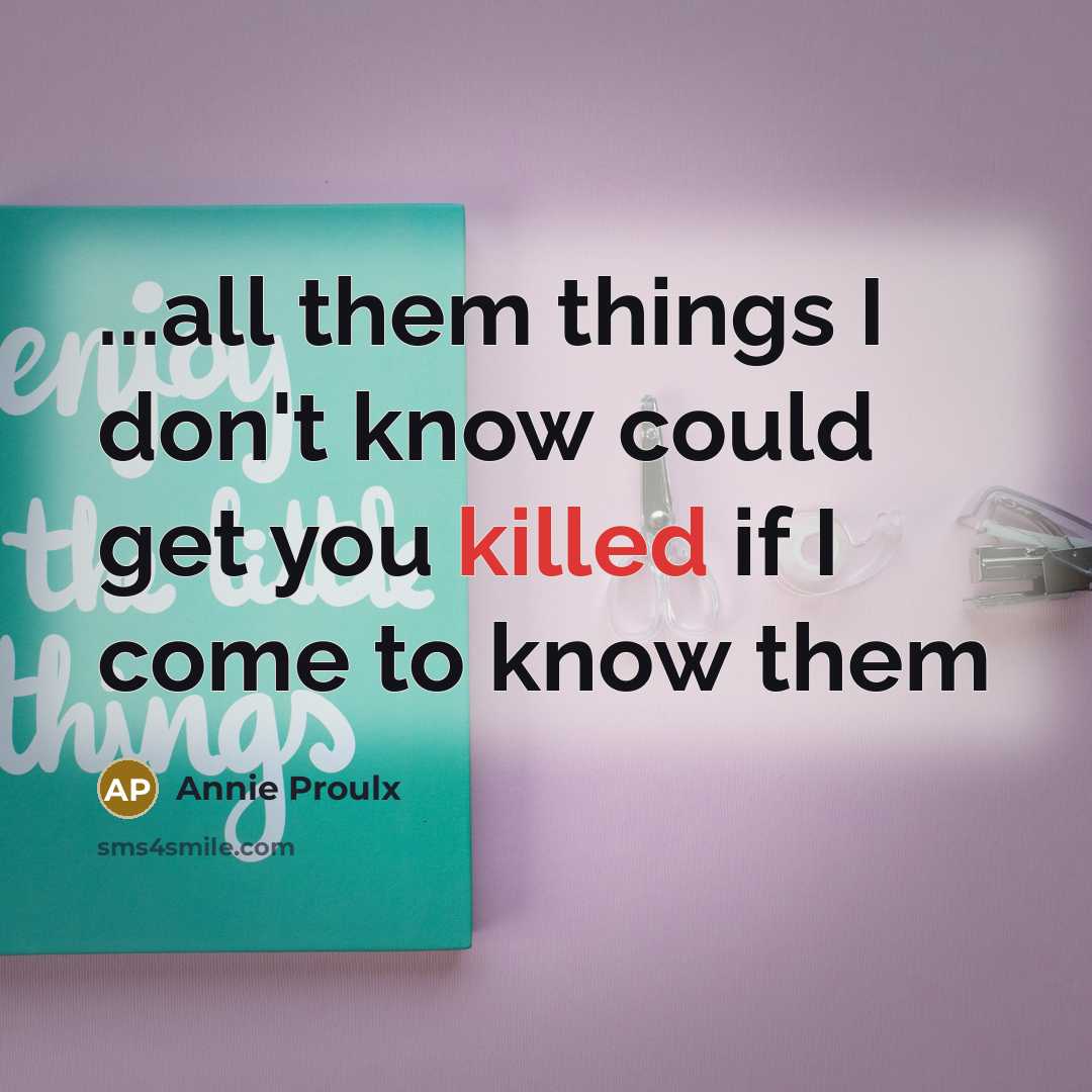 “...all them things I don't know could get you killed if I come to know them” quote by Annie Proulx