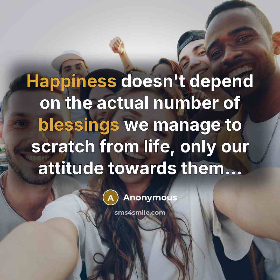 “Happiness doesn't depend on the actual number of blessings we manage to scratch from life, only our attitude towards them…” quote by Anonymous