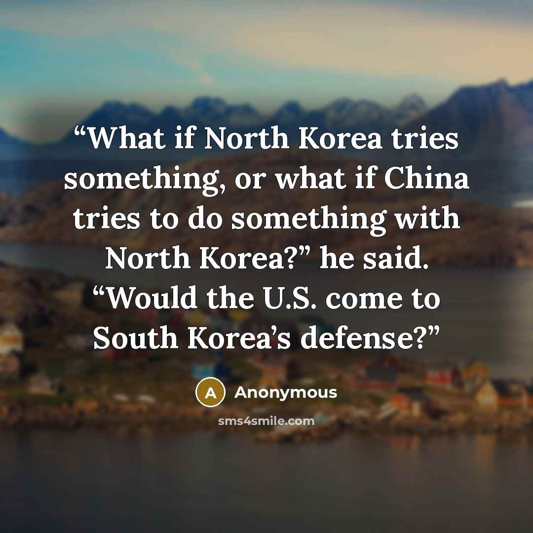 “What if North Korea tries something, or what if China tries to do something with North Korea?” he said. “Would the U.S. come to South Korea’s defense?” quote by Anonymous