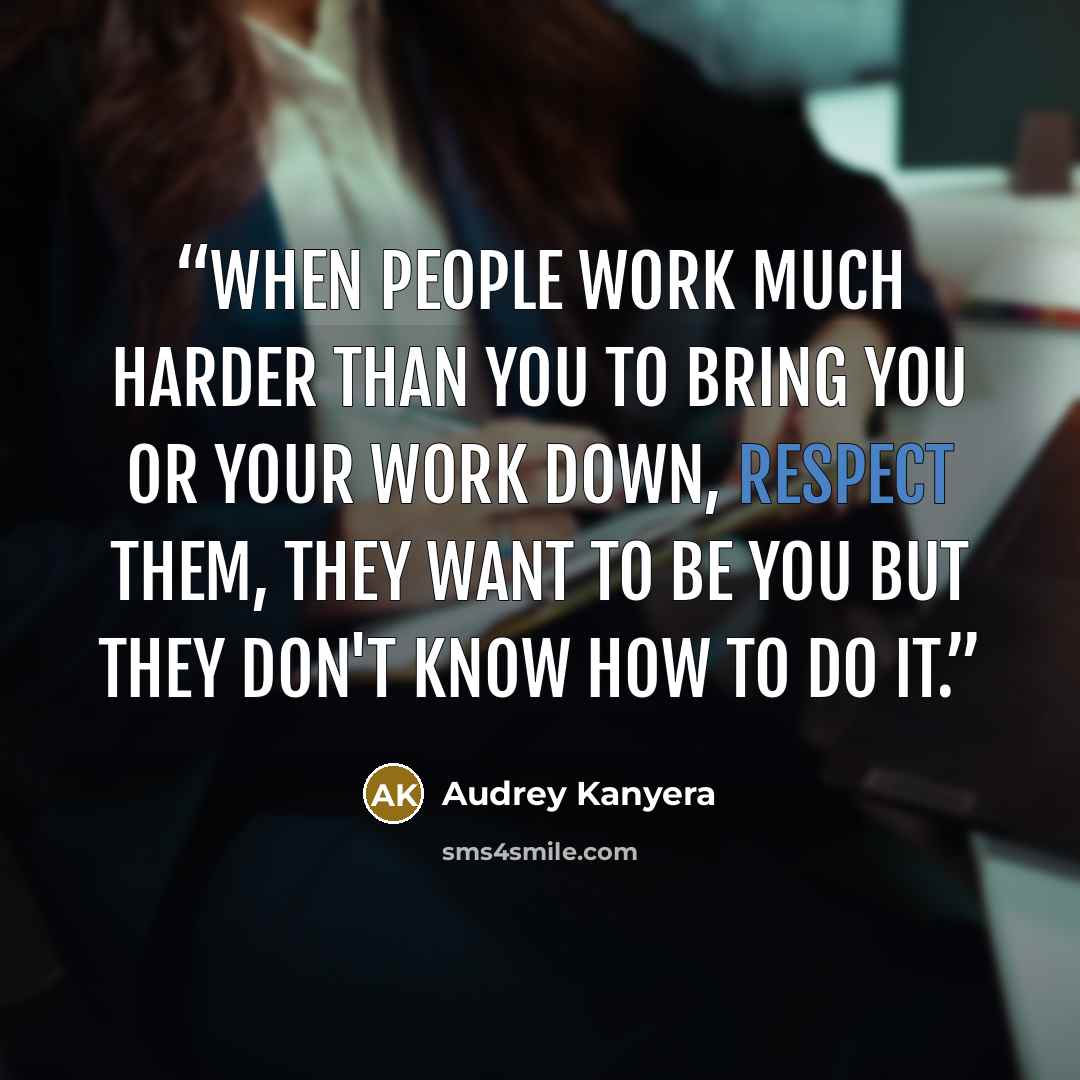 “When people work much harder than you to bring you or your work down, respect them, they want to be you but they don't know how to do it.” quote by Audrey Kanyera