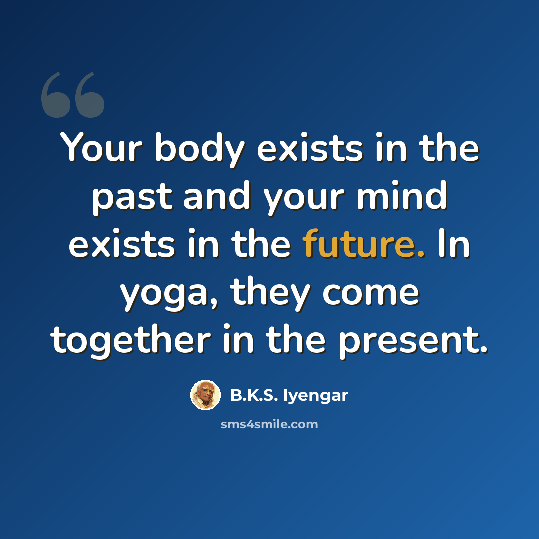 “Your body exists in the past and your mind exists in the future. In yoga, they come together in the present.” quote by B.K.S. Iyengar
