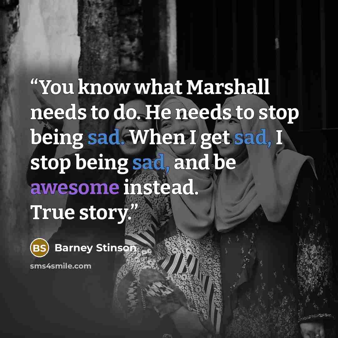 “You know what Marshall needs to do. He needs to stop being sad. When I get sad, I stop being sad, and be awesome instead. True story.” quote by Barney Stinson