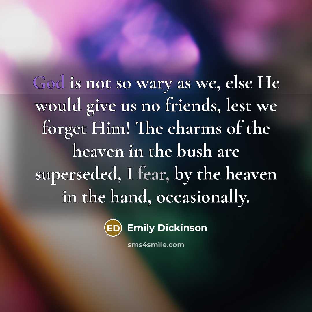 “God is not so wary as we, else He would give us no friends, lest we forget Him! The charms of the heaven in the bush are superseded, I fear, by the heaven in the hand, occasionally.” quote by Emily Dickinson