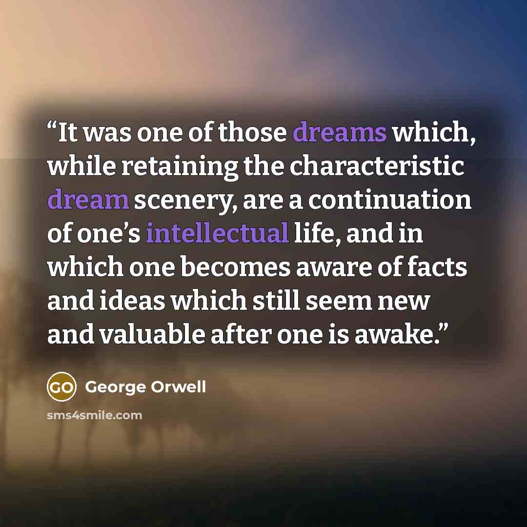 “It was one of those dreams which, while retaining the characteristic dream scenery, are a continuation of one’s intellectual life, and in which one becomes aware of facts and ideas which still seem new and valuable after one is awake.” quote by George Orwell