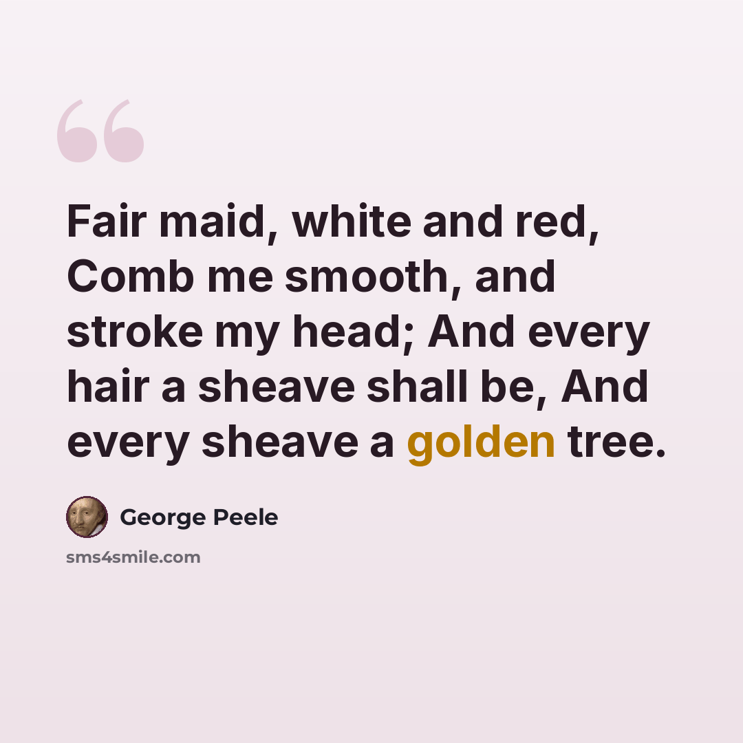 “Fair maid, white and red, Comb me smooth, and stroke my head; And every hair a sheave shall be, And every sheave a golden tree.” quote by George Peele
