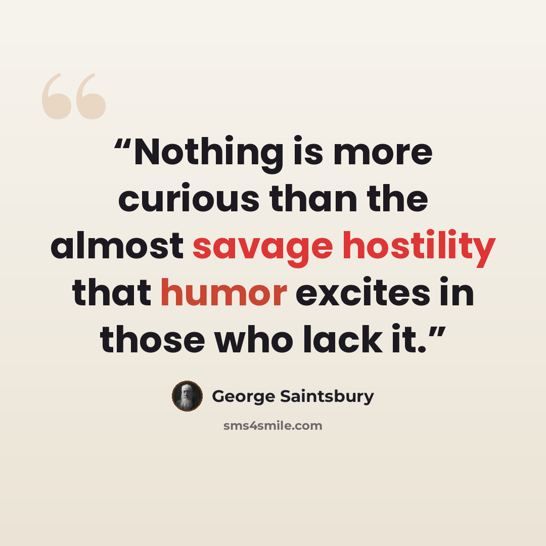 “Nothing is more curious than the almost savage hostility that humor excites in those who lack it.” quote by George Saintsbury
