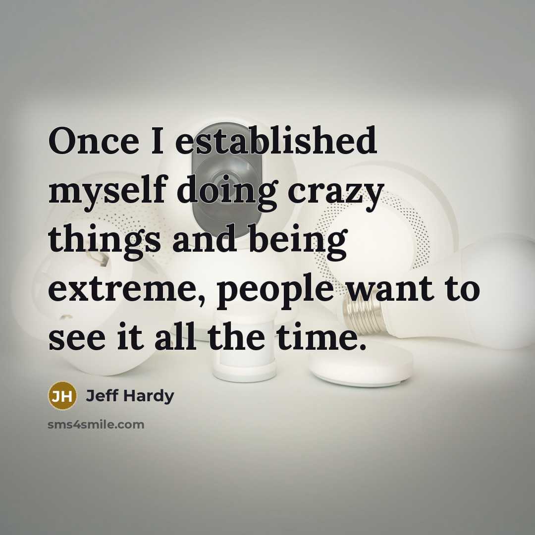 “Once I established myself doing crazy things and being extreme, people want to see it all the time.” quote by Jeff Hardy