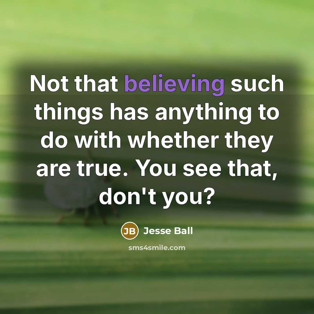 “Not that believing such things has anything to do with whether they are true. You see that, don't you?” quote by Jesse Ball