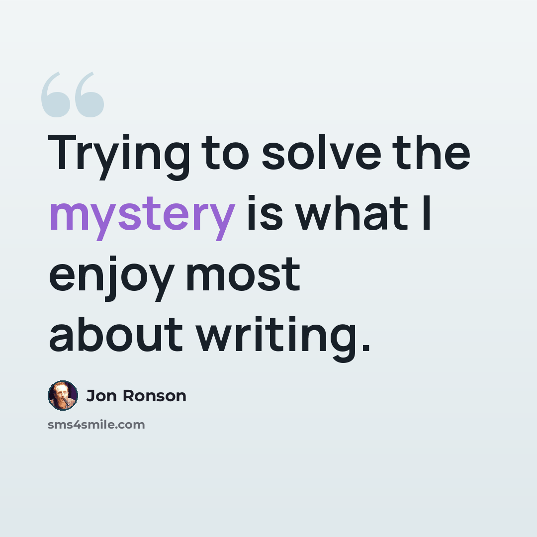 “Trying to solve the mystery is what I enjoy most about writing.” quote by Jon Ronson