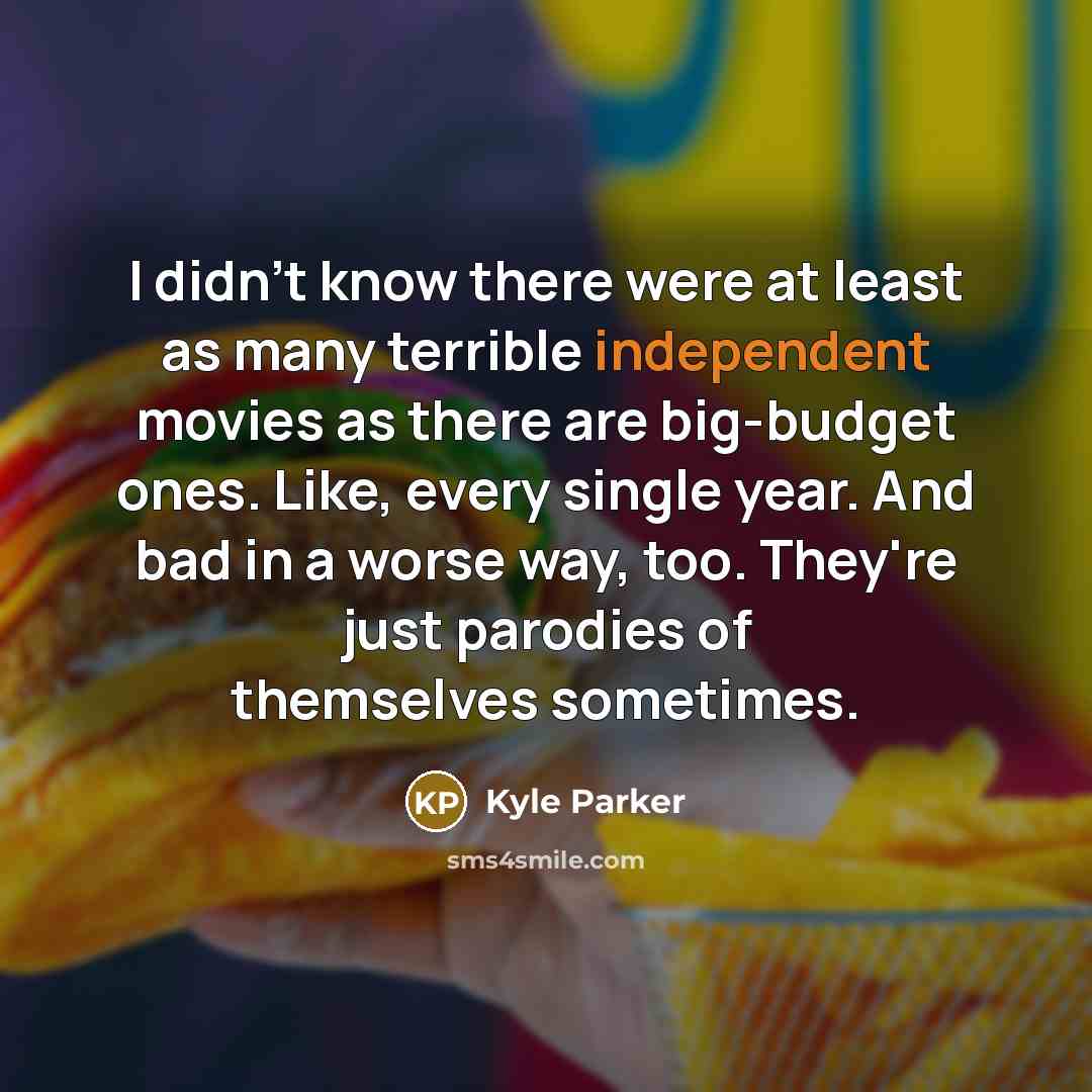 “I didn't know there were at least as many terrible independent movies as there are big-budget ones. Like, every single year. And bad in a worse way, too. They're just parodies of themselves sometimes.” quote by Kyle Parker