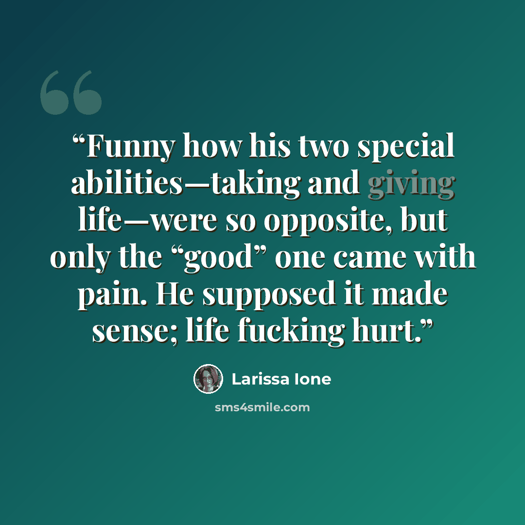 “Funny how his two special abilities—taking and giving life—were so opposite, but only the “good” one came with pain. He supposed it made sense; life fucking hurt.” quote by Larissa Ione
