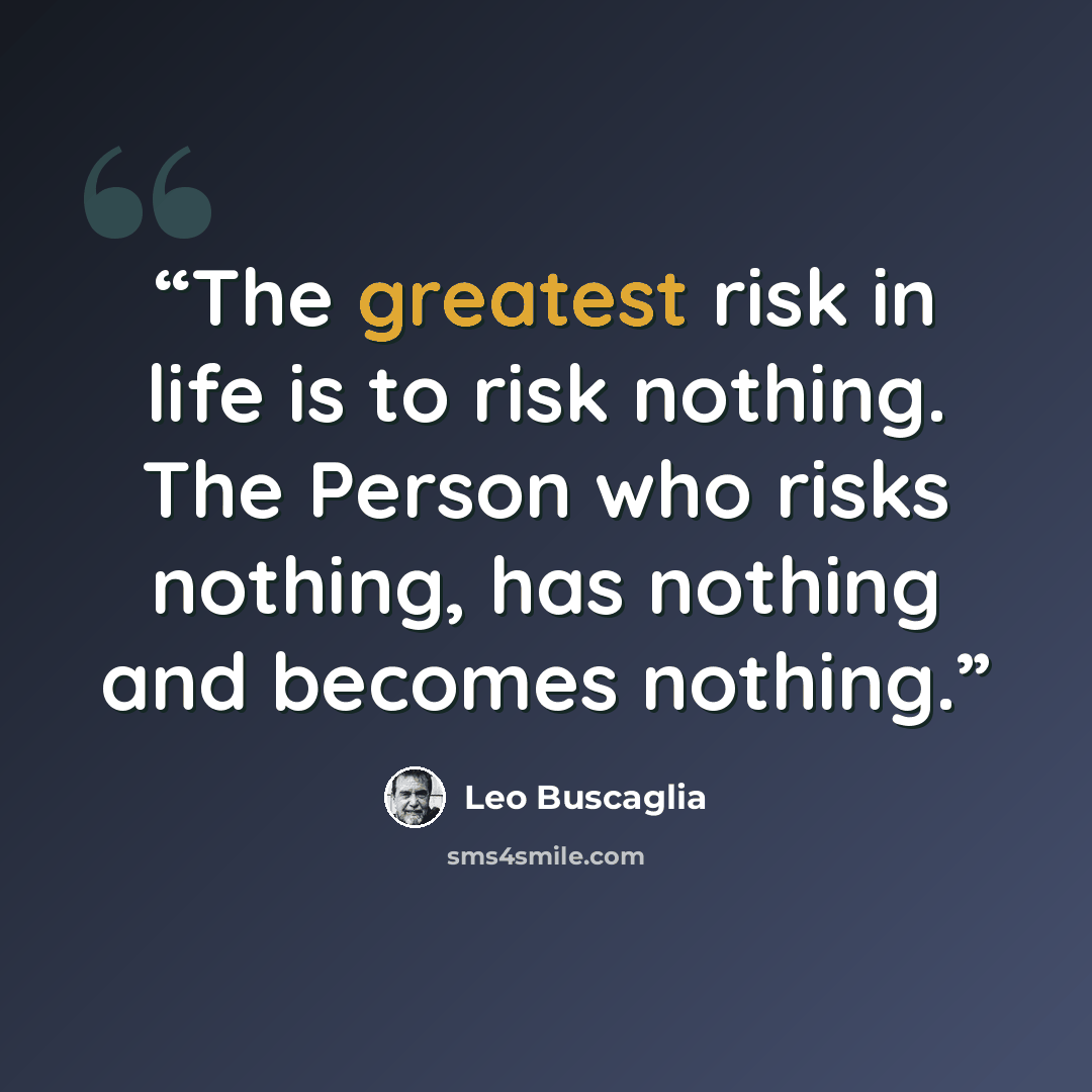 “The greatest risk in life is to risk nothing. The Person who risks nothing, has nothing and becomes nothing.” quote by Leo Buscaglia