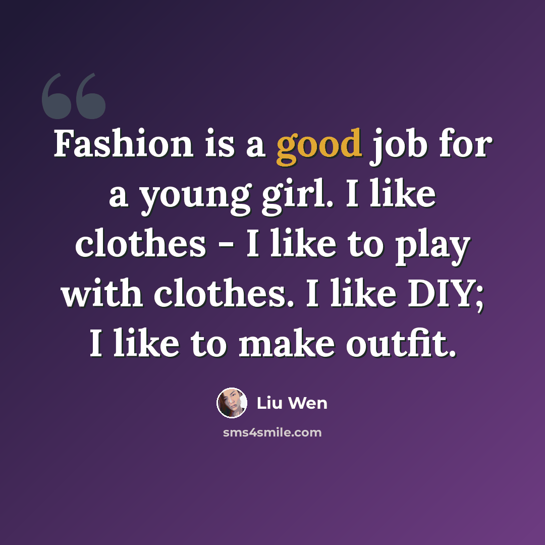 “Fashion is a good job for a young girl. I like clothes - I like to play with clothes. I like DIY; I like to make outfit.” quote by Liu Wen