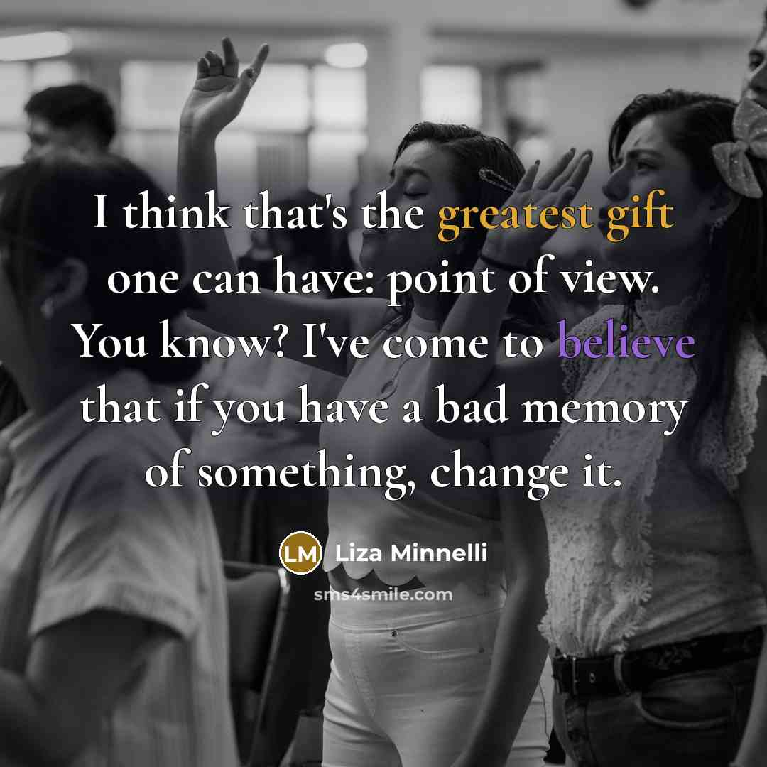 “I think that's the greatest gift one can have: point of view. You know? I've come to believe that if you have a bad memory of something, change it.” quote by Liza Minnelli