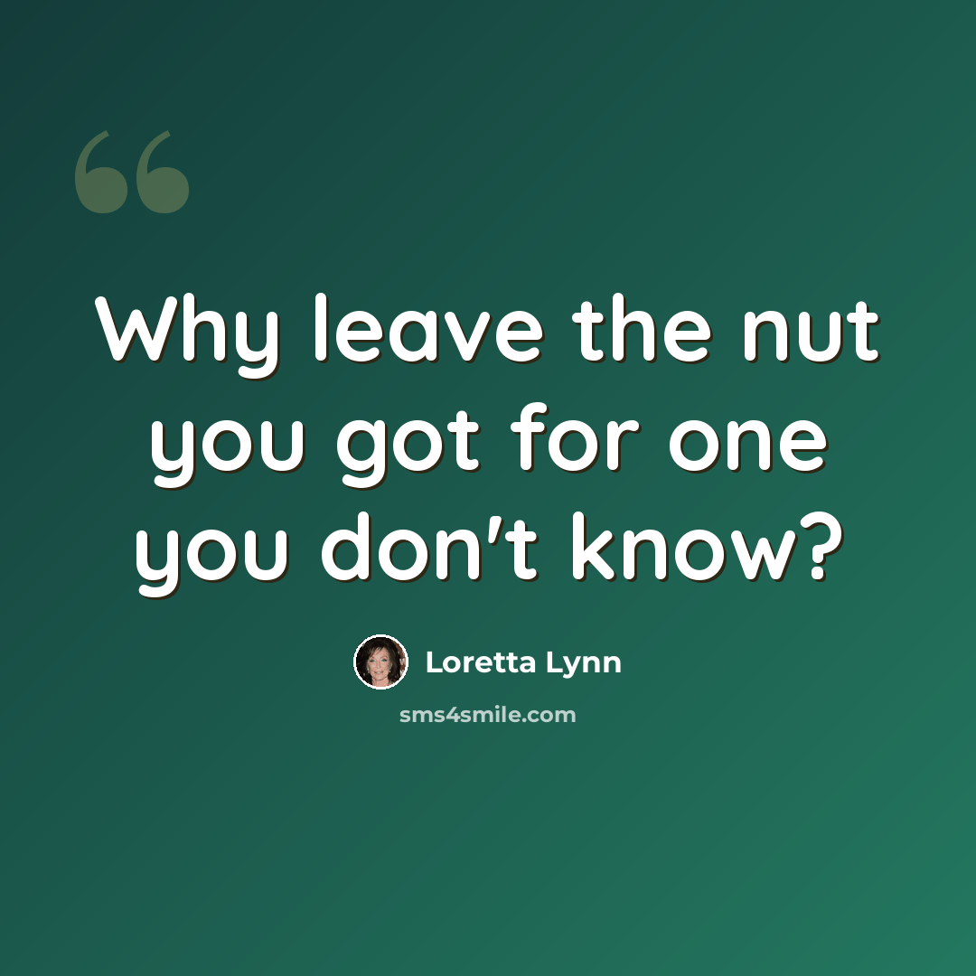 “Why leave the nut you got for one you don't know?” quote by Loretta Lynn