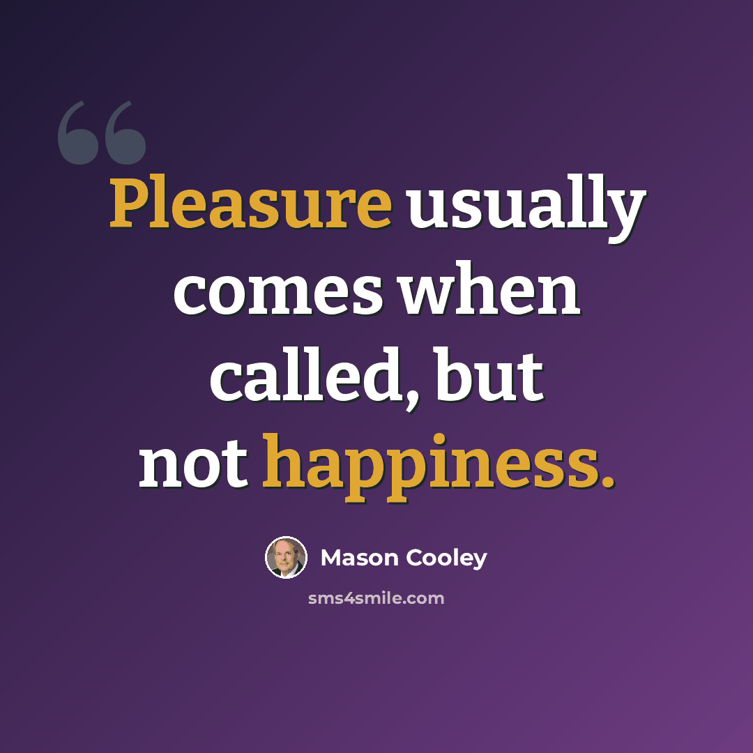 “Pleasure usually comes when called, but not happiness.” quote by Mason Cooley