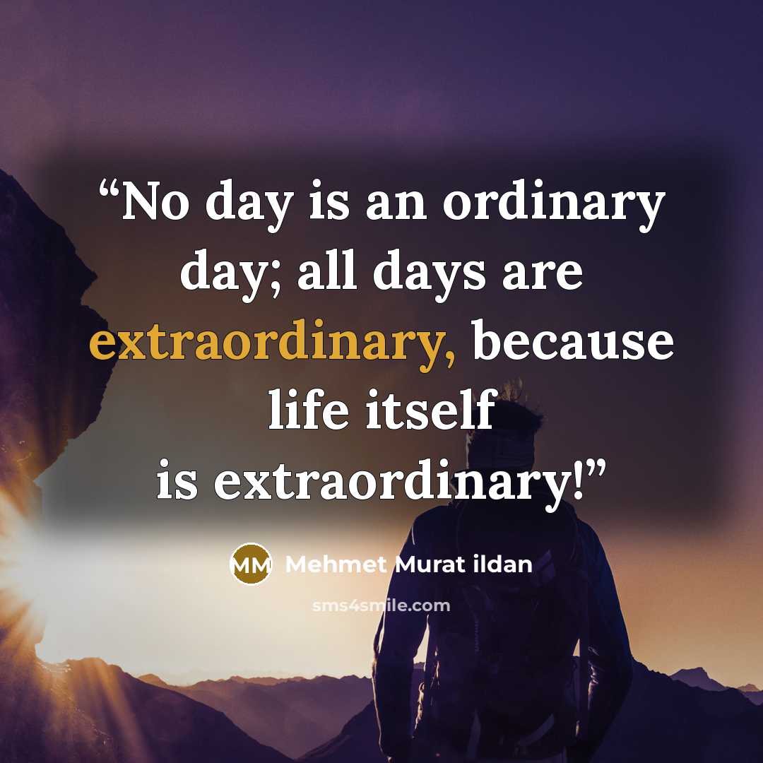 “No day is an ordinary day; all days are extraordinary, because life itself is extraordinary!” quote by Mehmet Murat ildan
