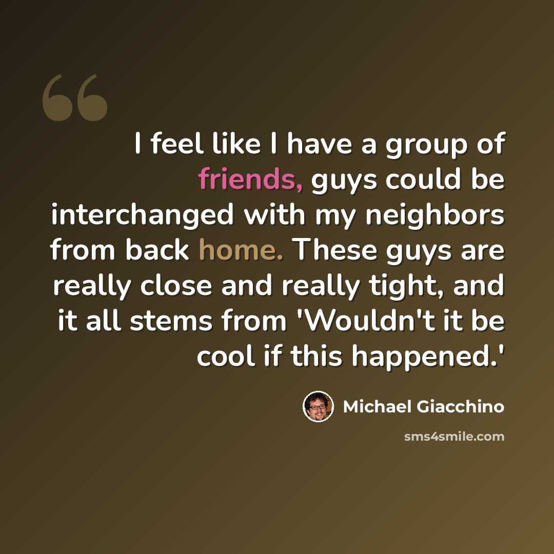 “I feel like I have a group of friends, guys could be interchanged with my neighbors from back home. These guys are really close and really tight, and it all stems from 'Wouldn't it be cool if this happened.'” quote by Michael Giacchino