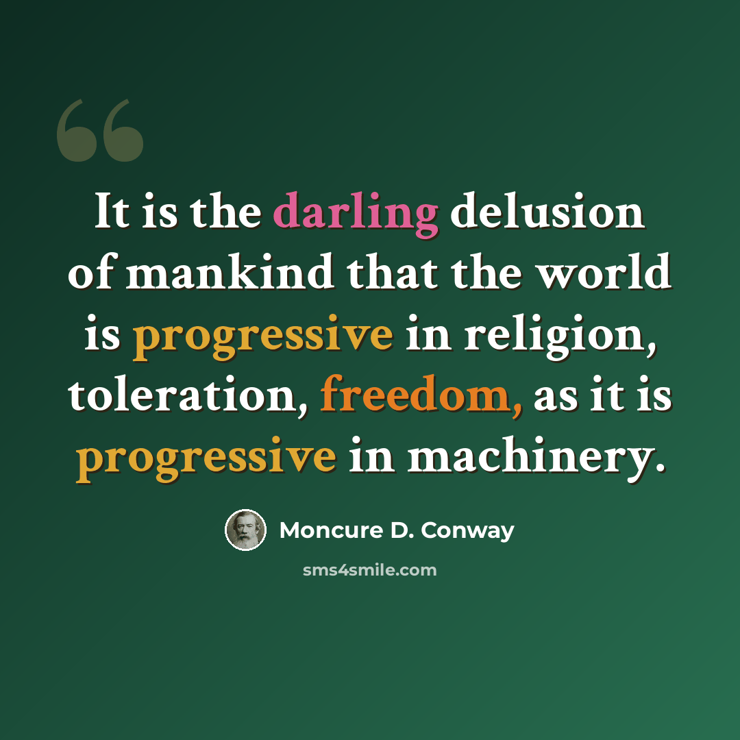 “It is the darling delusion of mankind that the world is progressive in religion, toleration, freedom, as it is progressive in machinery.” quote by Moncure D. Conway
