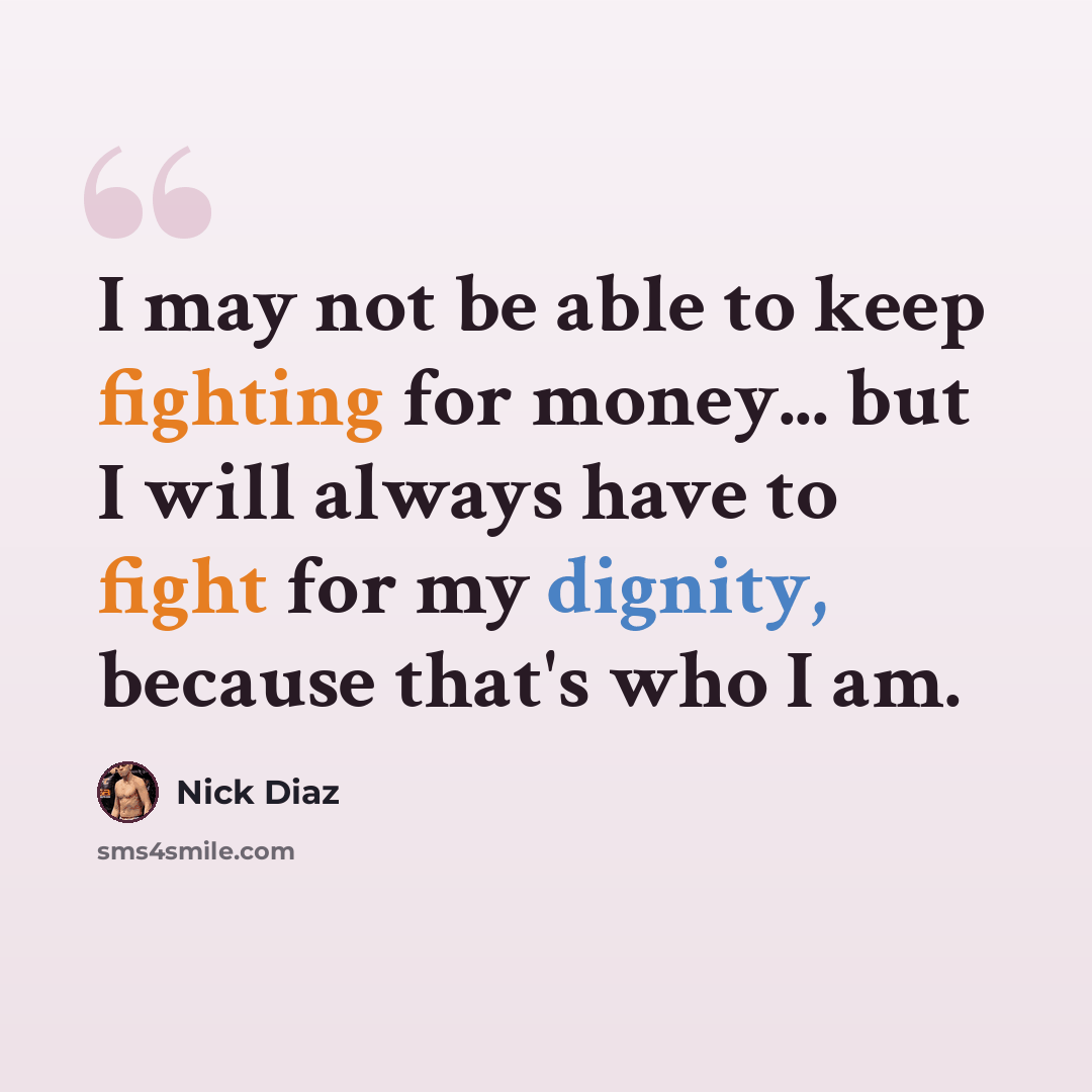 “I may not be able to keep fighting for money... but I will always have to fight for my dignity, because that's who I am.” quote by Nick Diaz