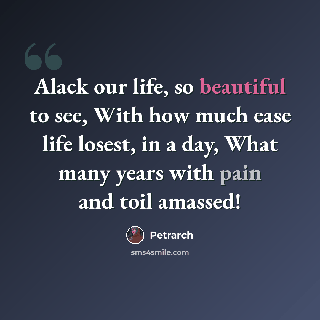“Alack our life, so beautiful to see, With how much ease life losest, in a day, What many years with pain and toil amassed!” quote by Petrarch