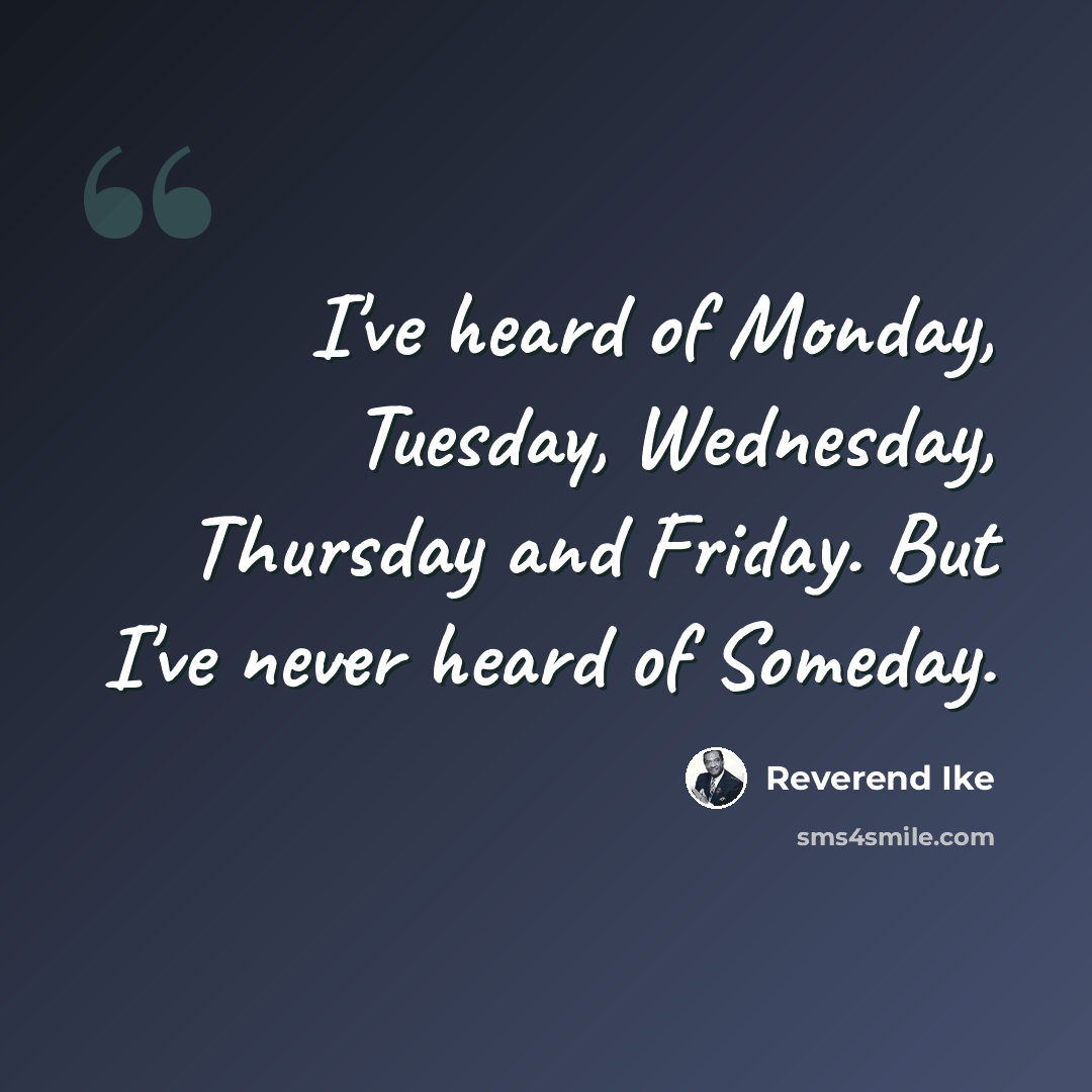 “I've heard of Monday, Tuesday, Wednesday, Thursday and Friday. But I've never heard of Someday.” quote by Reverend Ike