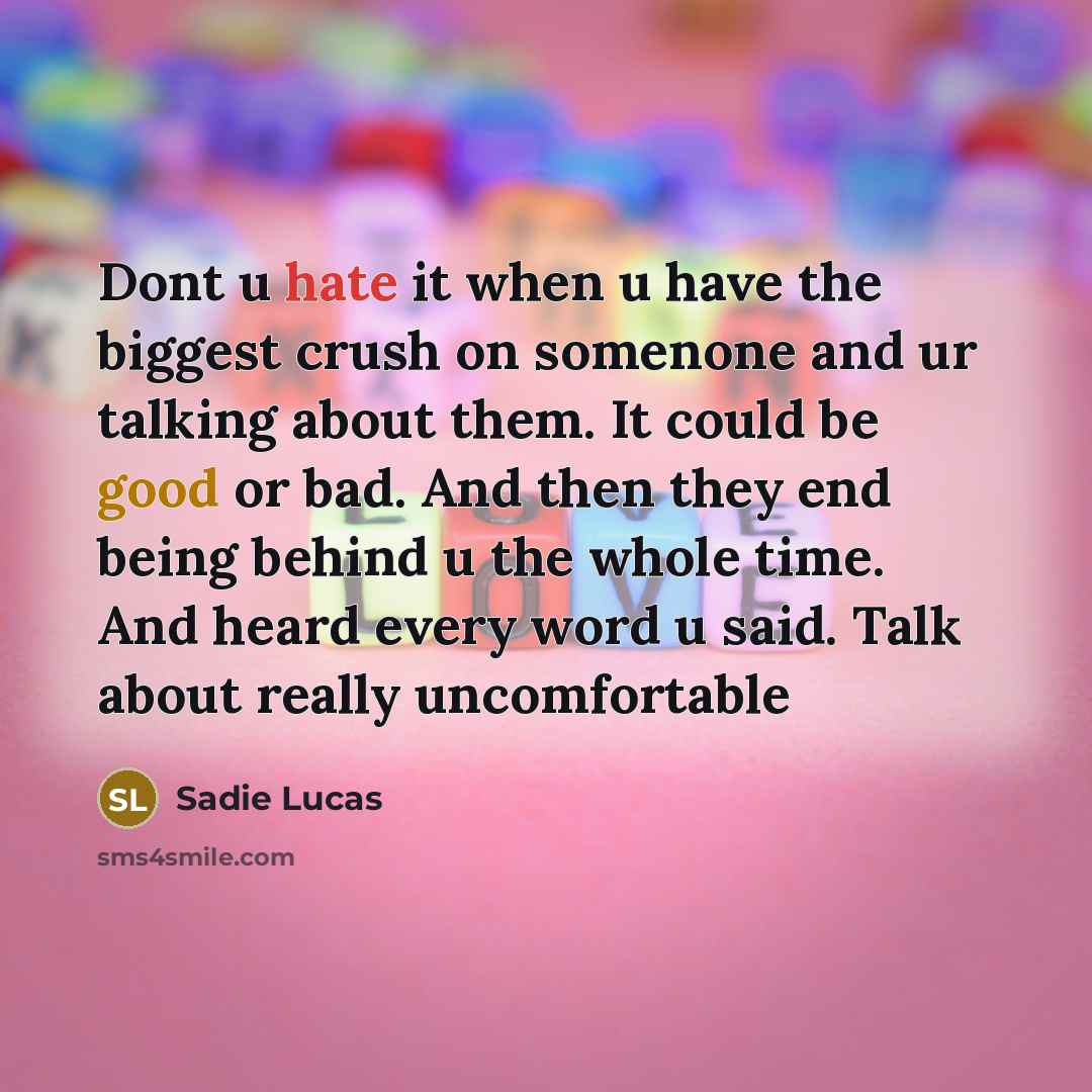 “Dont u hate it when u have the biggest crush on somenone and ur talking about them. It could be good or bad. And then they end being behind u the whole time. And heard every word u said. Talk about really uncomfortable” quote by Sadie Lucas