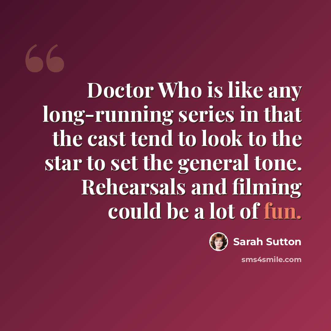 “Doctor Who is like any long-running series in that the cast tend to look to the star to set the general tone. Rehearsals and filming could be a lot of fun.” quote by Sarah Sutton