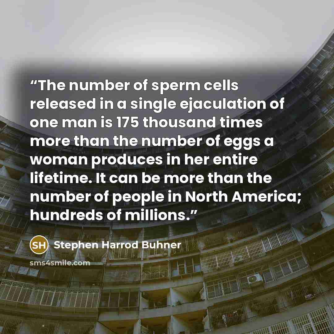 “The number of sperm cells released in a single ejaculation of one man is 175 thousand times more than the number of eggs a woman produces in her entire lifetime. It can be more than the number of people in North America; hundreds of millions.” quote by Stephen Harrod Buhner
