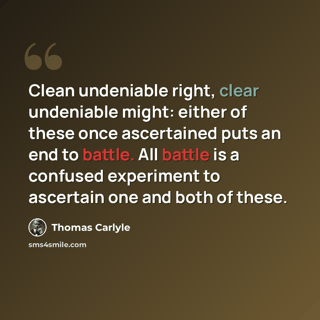 “Clean undeniable right, clear undeniable might: either of these once ascertained puts an end to battle. All battle is a confused experiment to ascertain one and both of these.” quote by Thomas Carlyle