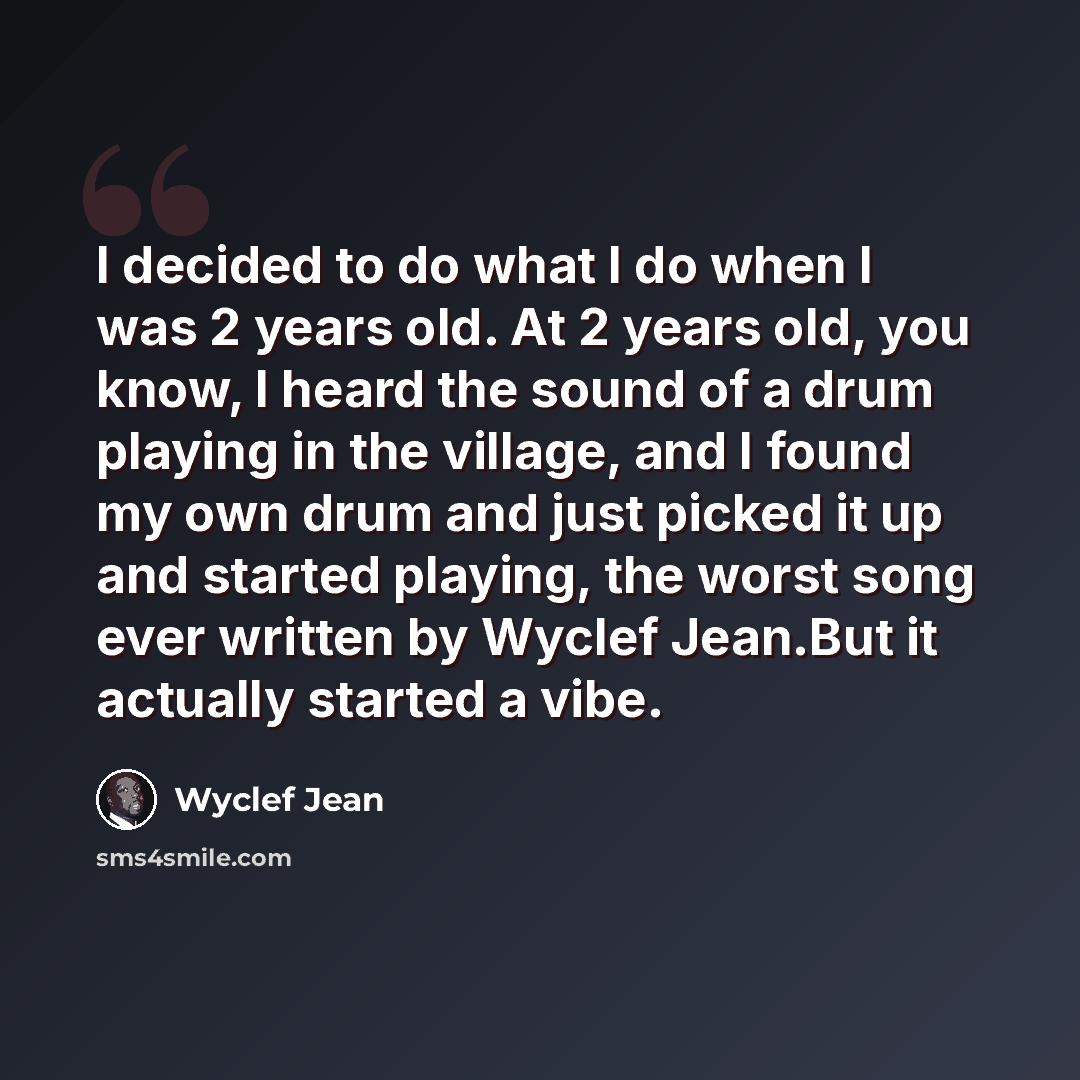 “I decided to do what I do when I was 2 years old. At 2 years old, you know, I heard the sound of a drum playing in the village, and I found my own drum and just picked it up and started playing, the worst song ever written by Wyclef Jean.But it actually started a vibe.” quote by Wyclef Jean