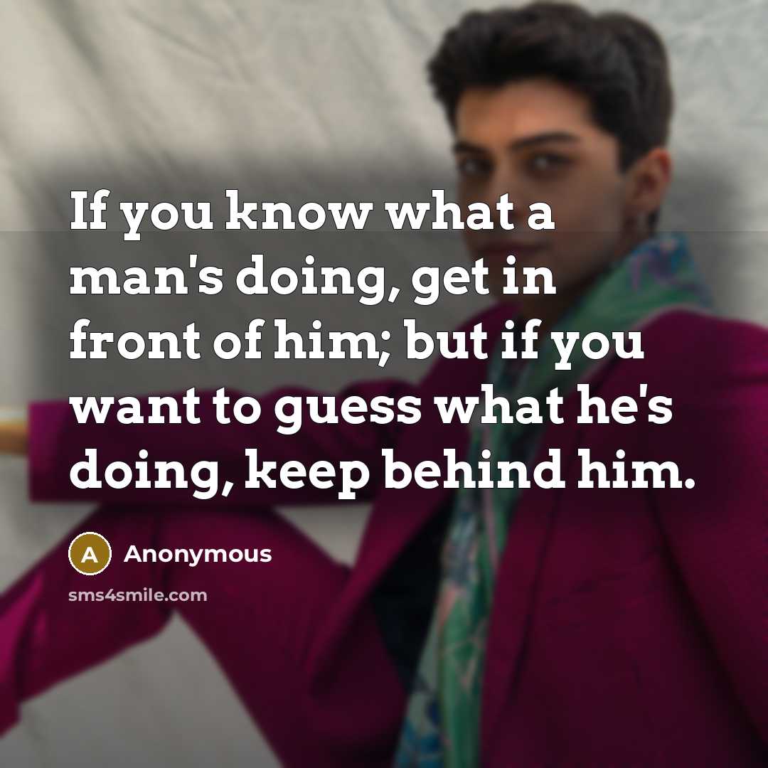“If you know what a man's doing, get in front of him; but if you want to guess what he's doing, keep behind him.” quote by Anonymous
