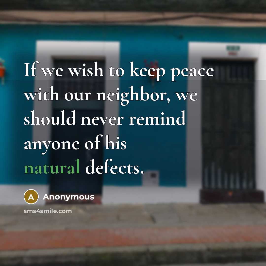 “If we wish to keep peace with our neighbor, we should never remind anyone of his natural defects.” quote by Anonymous