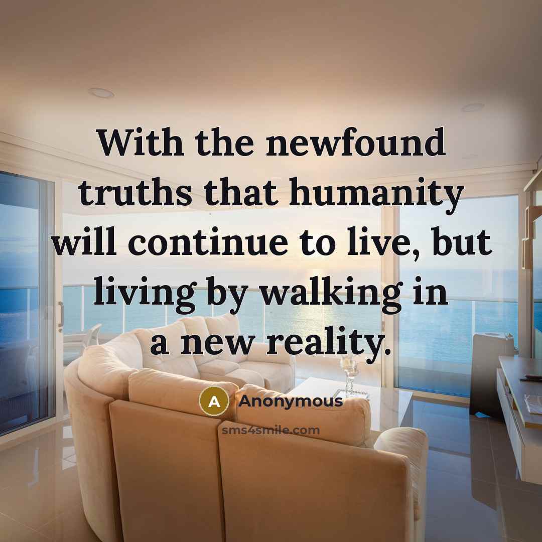 “With the newfound truths that humanity will continue to live, but living by walking in a new reality.” quote by Anonymous