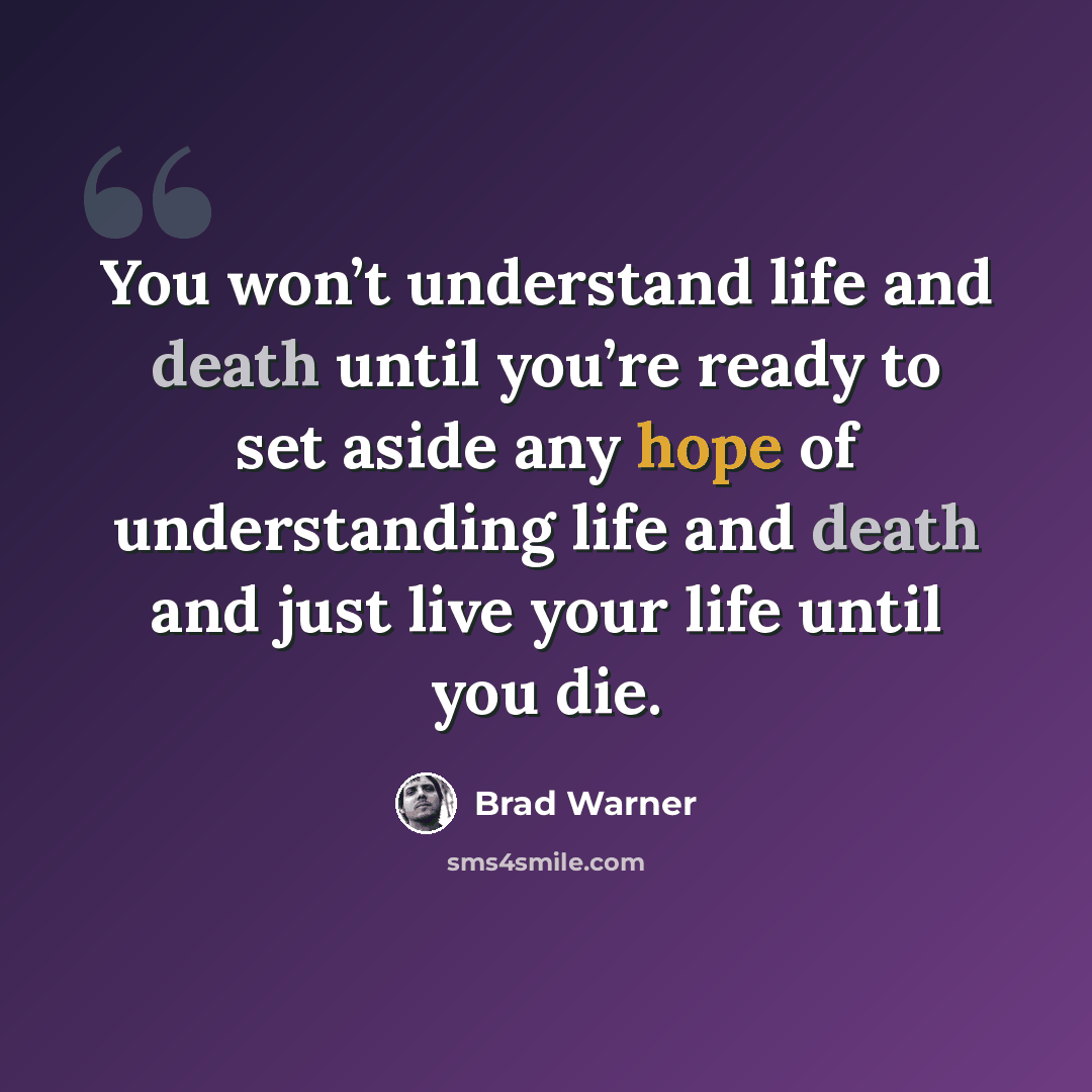 “You won’t understand life and death until you’re ready to set aside any hope of understanding life and death and just live your life until you die.” quote by Brad Warner