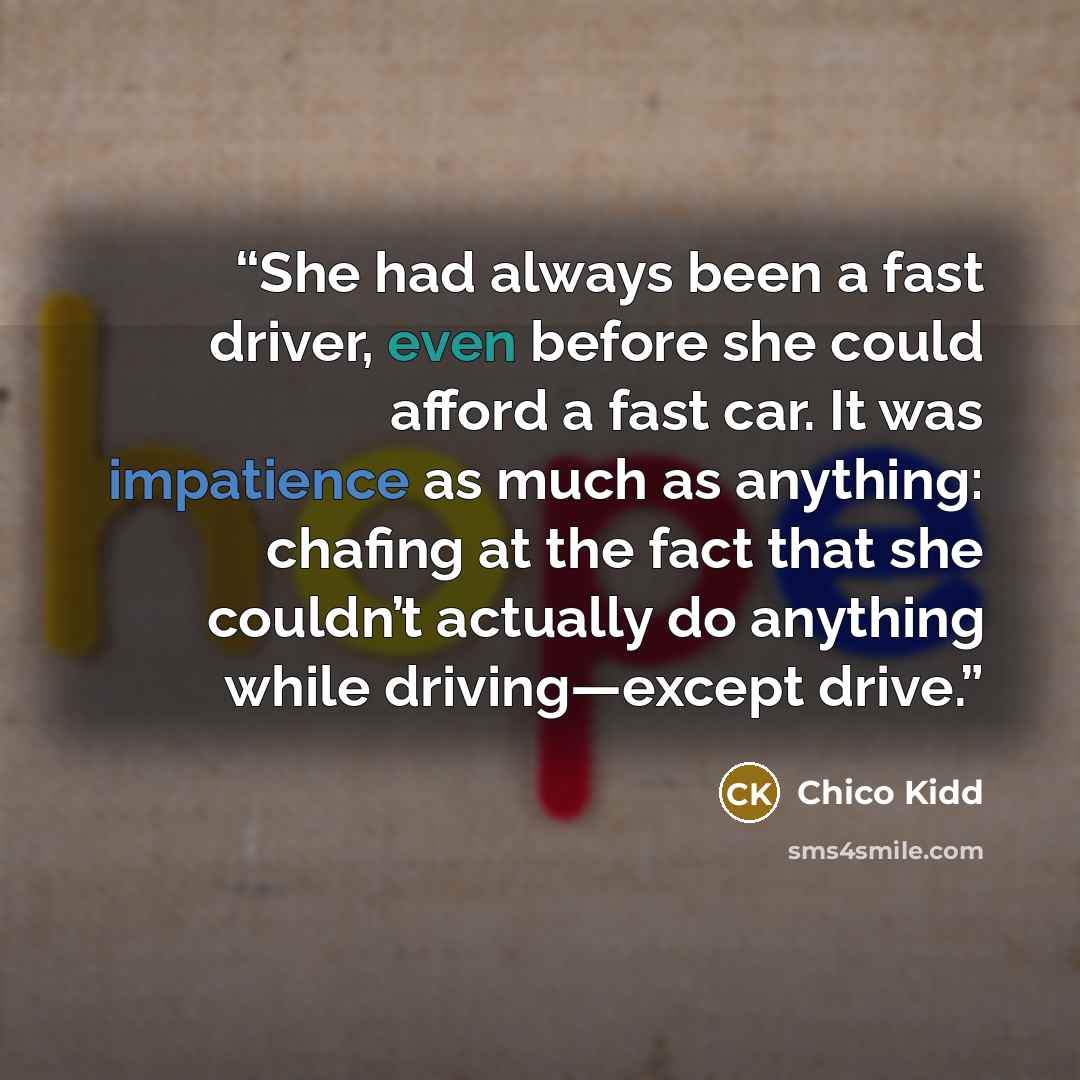 “She had always been a fast driver, even before she could afford a fast car. It was impatience as much as anything: chafing at the fact that she couldn’t actually do anything while driving—except drive.” quote by Chico Kidd