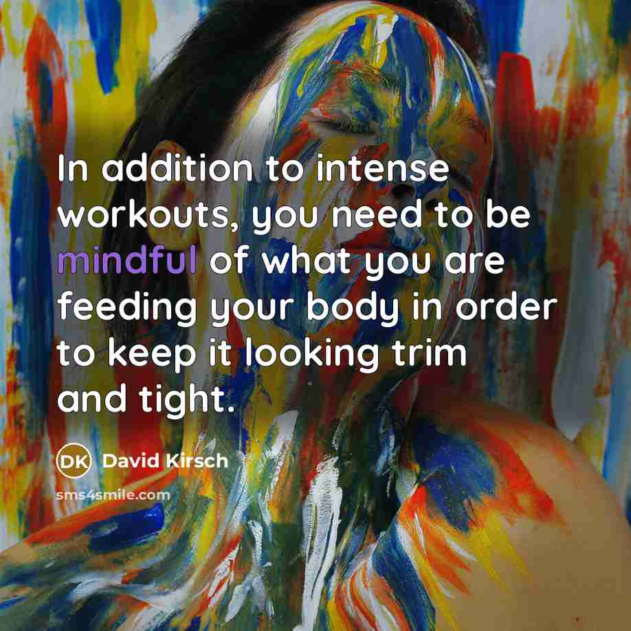 “In addition to intense workouts, you need to be mindful of what you are feeding your body in order to keep it looking trim and tight.” quote by David Kirsch